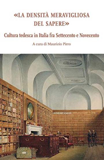 La densità meravigliosa del sapere: Cultura tedesca in Italia fra Settecento e Novecento